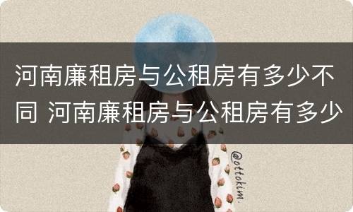 河南廉租房与公租房有多少不同 河南廉租房与公租房有多少不同呢