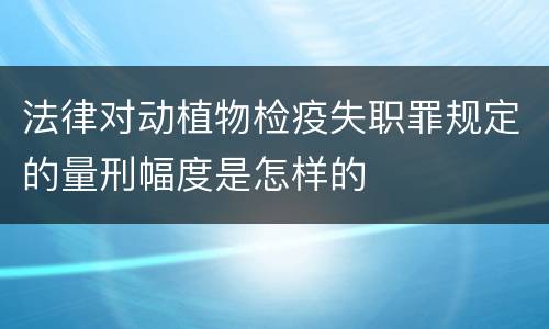 法律对动植物检疫失职罪规定的量刑幅度是怎样的