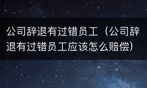 公司辞退有过错员工（公司辞退有过错员工应该怎么赔偿）