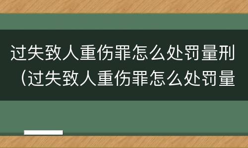 过失致人重伤罪怎么处罚量刑（过失致人重伤罪怎么处罚量刑的）