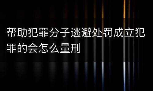 帮助犯罪分子逃避处罚成立犯罪的会怎么量刑
