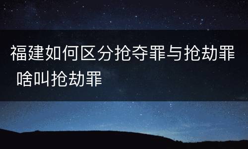 福建如何区分抢夺罪与抢劫罪 啥叫抢劫罪