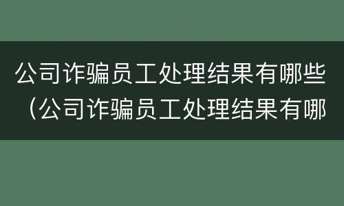 公司诈骗员工处理结果有哪些（公司诈骗员工处理结果有哪些内容）
