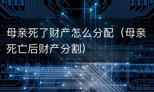母亲死了财产怎么分配（母亲死亡后财产分割）