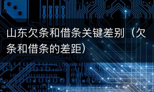 山东欠条和借条关键差别（欠条和借条的差距）