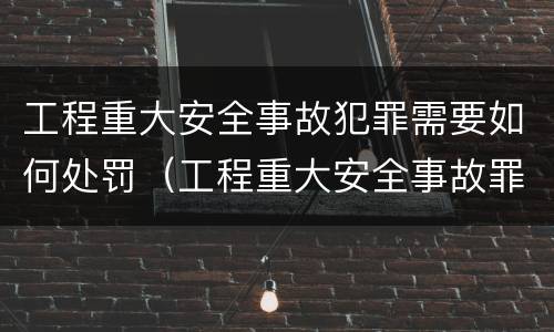 工程重大安全事故犯罪需要如何处罚（工程重大安全事故罪量刑标准）