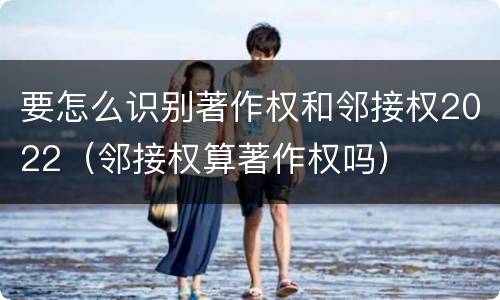 要怎么识别著作权和邻接权2022（邻接权算著作权吗）