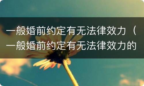 一般婚前约定有无法律效力（一般婚前约定有无法律效力的条件）
