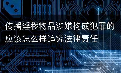 传播淫秽物品涉嫌构成犯罪的应该怎么样追究法律责任