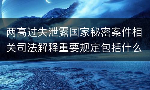 两高过失泄露国家秘密案件相关司法解释重要规定包括什么