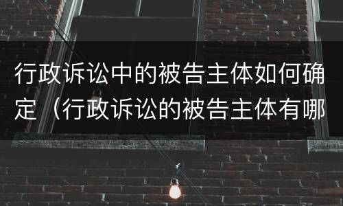 行政诉讼中的被告主体如何确定（行政诉讼的被告主体有哪些）