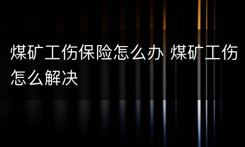 煤矿工伤保险怎么办 煤矿工伤怎么解决