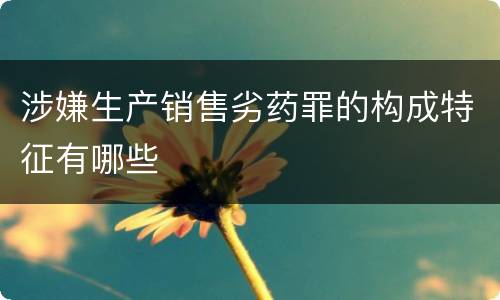 涉嫌生产销售劣药罪的构成特征有哪些