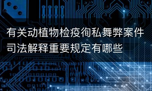 有关动植物检疫徇私舞弊案件司法解释重要规定有哪些