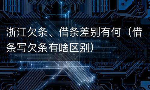 浙江欠条、借条差别有何（借条写欠条有啥区别）