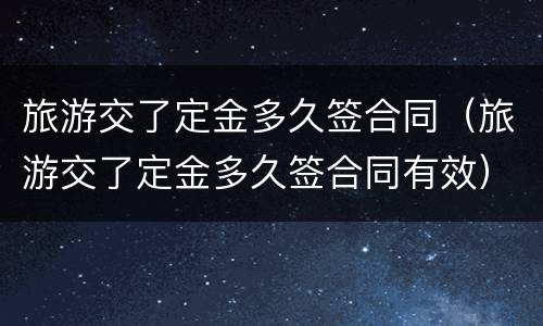 旅游交了定金多久签合同（旅游交了定金多久签合同有效）
