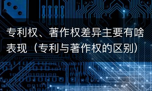 专利权、著作权差异主要有啥表现（专利与著作权的区别）
