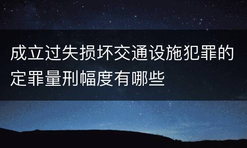 成立过失损坏交通设施犯罪的定罪量刑幅度有哪些