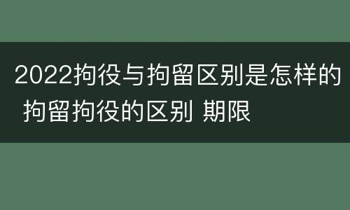 2022拘役与拘留区别是怎样的 拘留拘役的区别 期限