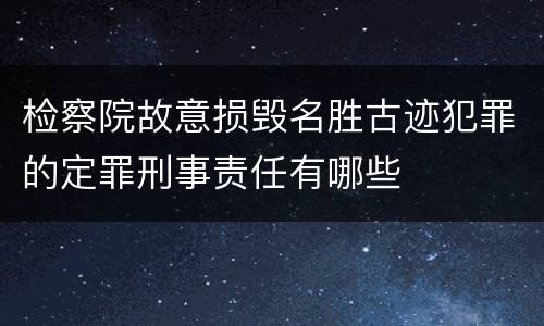 检察院故意损毁名胜古迹犯罪的定罪刑事责任有哪些
