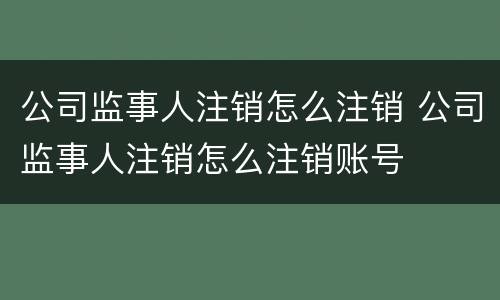 公司监事人注销怎么注销 公司监事人注销怎么注销账号