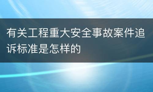有关工程重大安全事故案件追诉标准是怎样的