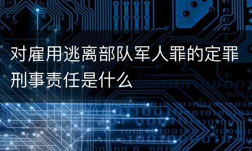 对雇用逃离部队军人罪的定罪刑事责任是什么