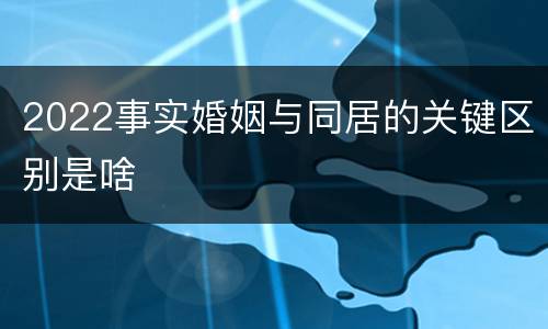 2022事实婚姻与同居的关键区别是啥