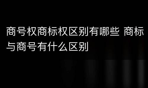 商号权商标权区别有哪些 商标与商号有什么区别