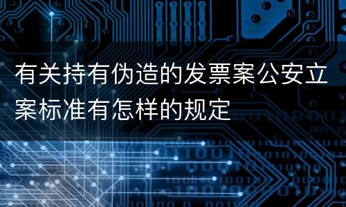 有关持有伪造的发票案公安立案标准有怎样的规定
