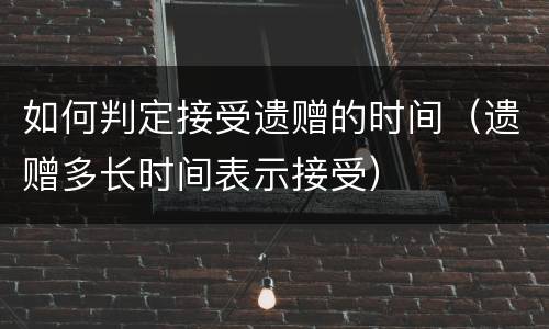 如何判定接受遗赠的时间（遗赠多长时间表示接受）