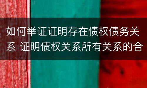 如何举证证明存在债权债务关系 证明债权关系所有关系的合法凭证是