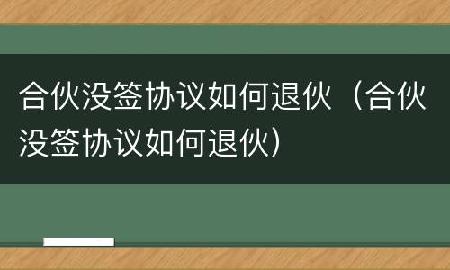 合伙没签协议如何退伙（合伙没签协议如何退伙）