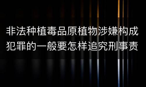 非法种植毒品原植物涉嫌构成犯罪的一般要怎样追究刑事责任