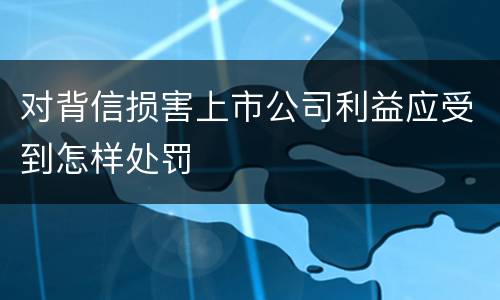对背信损害上市公司利益应受到怎样处罚