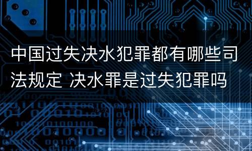 中国过失决水犯罪都有哪些司法规定 决水罪是过失犯罪吗