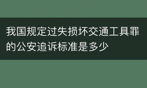我国规定过失损坏交通工具罪的公安追诉标准是多少