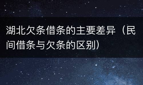 湖北欠条借条的主要差异（民间借条与欠条的区别）