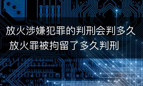 放火涉嫌犯罪的判刑会判多久 放火罪被拘留了多久判刑