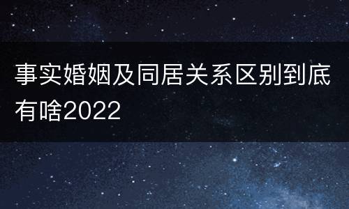 事实婚姻及同居关系区别到底有啥2022