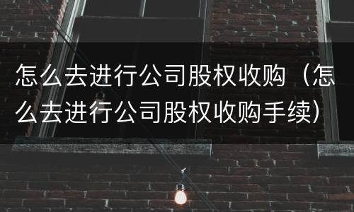 怎么去进行公司股权收购（怎么去进行公司股权收购手续）