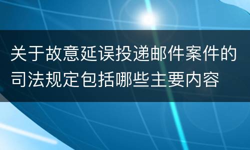 关于故意延误投递邮件案件的司法规定包括哪些主要内容