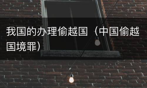 我国的办理偷越国（中国偷越国境罪）