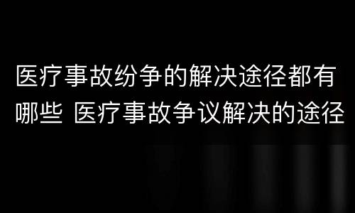 医疗事故纷争的解决途径都有哪些 医疗事故争议解决的途径有哪些
