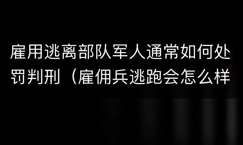 雇用逃离部队军人通常如何处罚判刑（雇佣兵逃跑会怎么样）