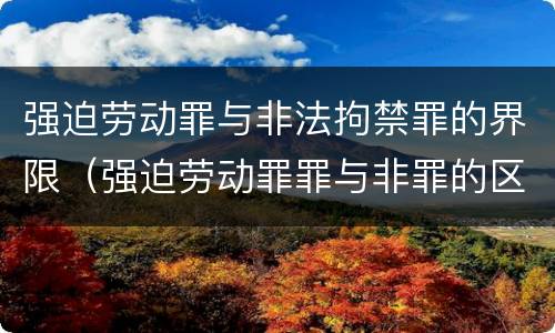 强迫劳动罪与非法拘禁罪的界限（强迫劳动罪罪与非罪的区别）