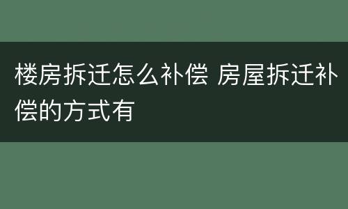 楼房拆迁怎么补偿 房屋拆迁补偿的方式有