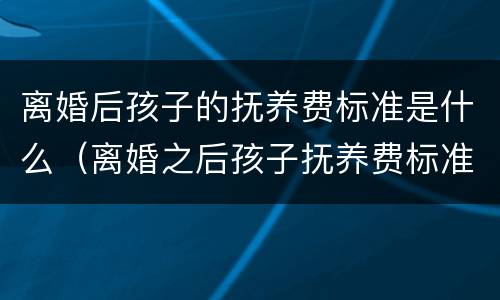离婚后孩子的抚养费标准是什么（离婚之后孩子抚养费标准）