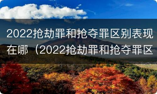 2022抢劫罪和抢夺罪区别表现在哪（2022抢劫罪和抢夺罪区别表现在哪里）