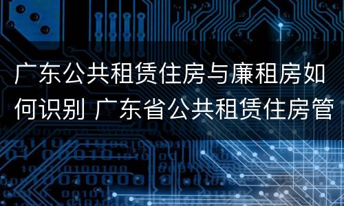 广东公共租赁住房与廉租房如何识别 广东省公共租赁住房管理办法